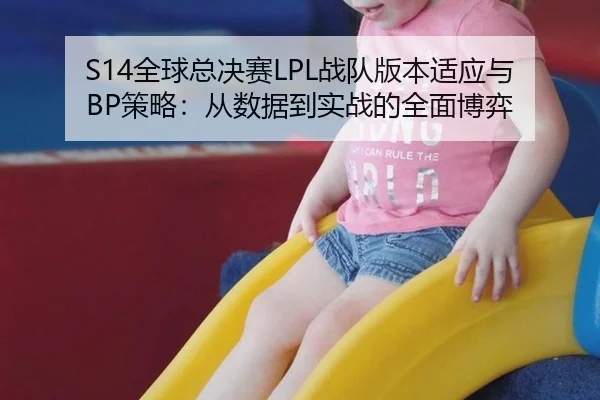 S14全球总决赛LPL战队版本适应与BP策略：从数据到实战的全面博弈