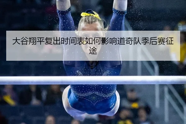 大谷翔平复出时间表如何影响道奇队季后赛征途