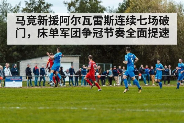 马竞新援阿尔瓦雷斯连续七场破门，床单军团争冠节奏全面提速