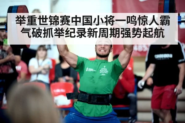 举重世锦赛中国小将一鸣惊人霸气破抓举纪录新周期强势起航