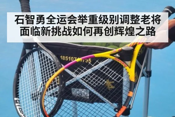 石智勇全运会举重级别调整老将面临新挑战如何再创辉煌之路