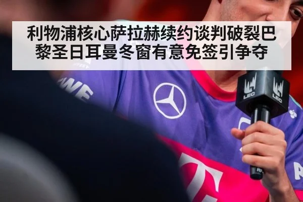 利物浦核心萨拉赫续约谈判破裂巴黎圣日耳曼冬窗有意免签引争夺